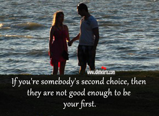 If you’re somebody’s second choice, then they are not good enough to be your first. 