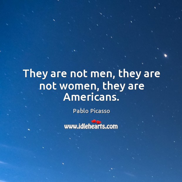 They are not men, they are not women, they are Americans. Pablo Picasso Picture Quote