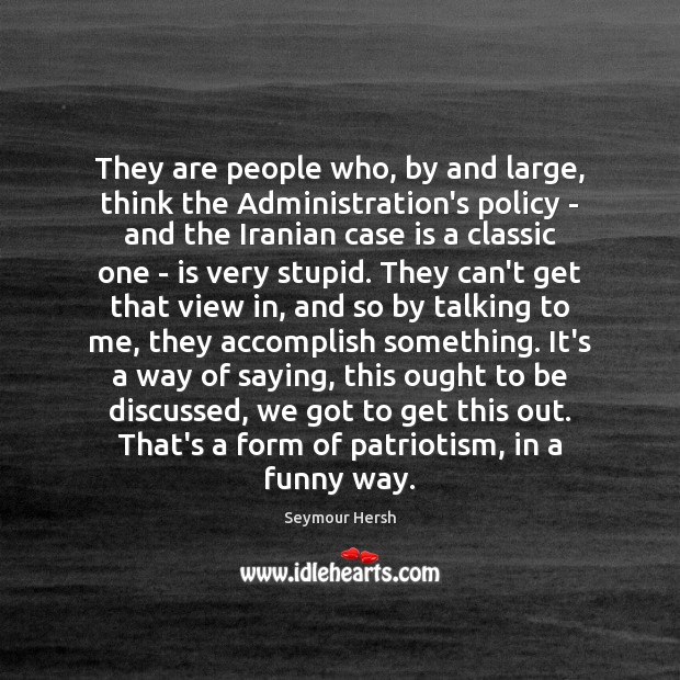 They are people who, by and large, think the Administration’s policy – Seymour Hersh Picture Quote