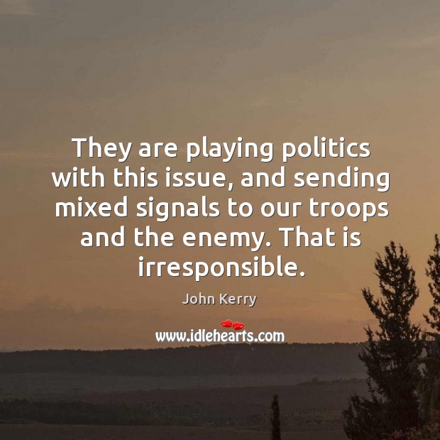 They are playing politics with this issue, and sending mixed signals to our troops and the enemy. John Kerry Picture Quote