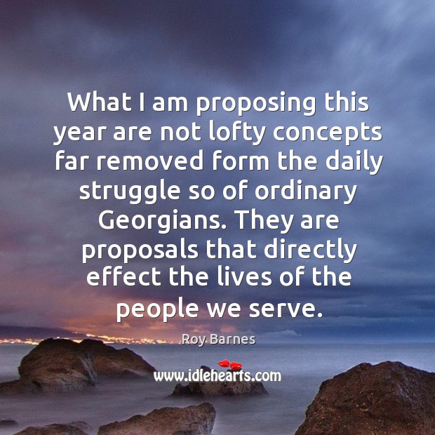 They are proposals that directly effect the lives of the people we serve. Roy Barnes Picture Quote