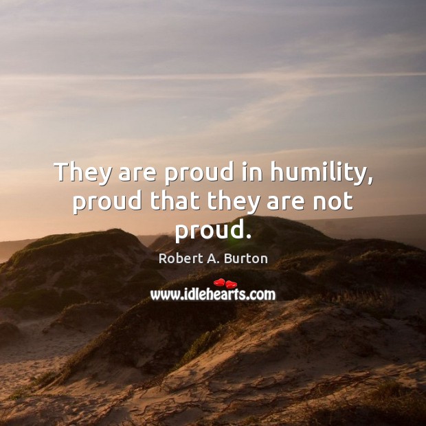 They are proud in humility, proud that they are not proud. Robert A. Burton Picture Quote