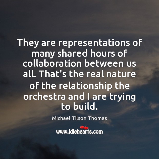 They are representations of many shared hours of collaboration between us all. Michael Tilson Thomas Picture Quote
