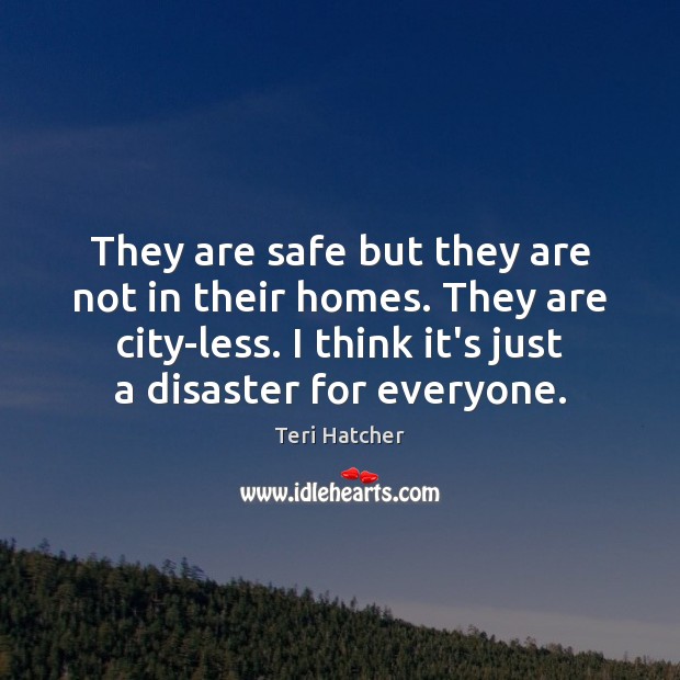 They are safe but they are not in their homes. They are Teri Hatcher Picture Quote