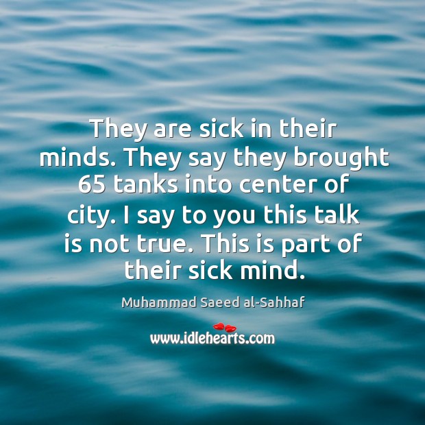 They are sick in their minds. They say they brought 65 tanks into center of city. Muhammad Saeed al-Sahhaf Picture Quote
