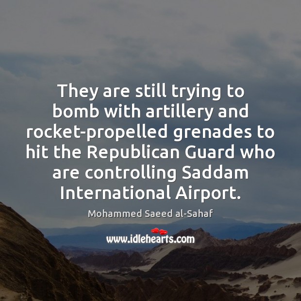 They are still trying to bomb with artillery and rocket-propelled grenades to Mohammed Saeed al-Sahaf Picture Quote