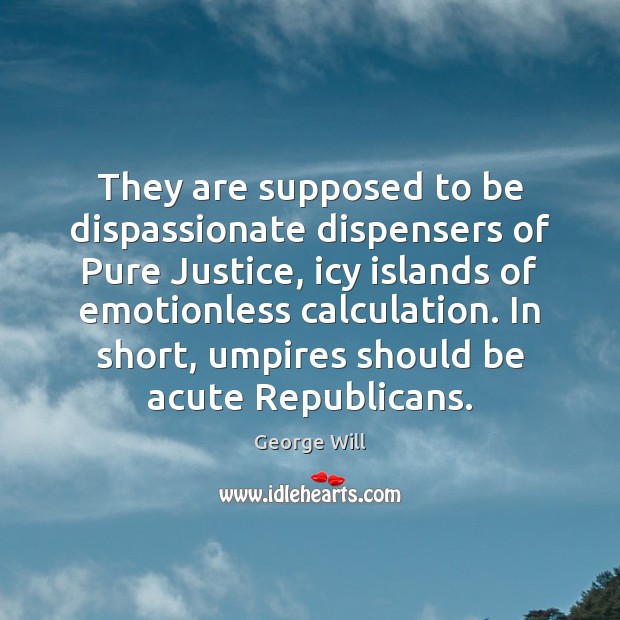 They are supposed to be dispassionate dispensers of Pure Justice, icy islands George Will Picture Quote