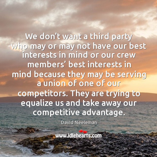 They are trying to equalize us and take away our competitive advantage. David Neeleman Picture Quote