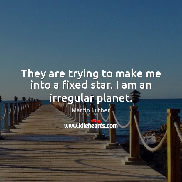 They are trying to make me into a fixed star. I am an irregular planet. Martin Luther Picture Quote