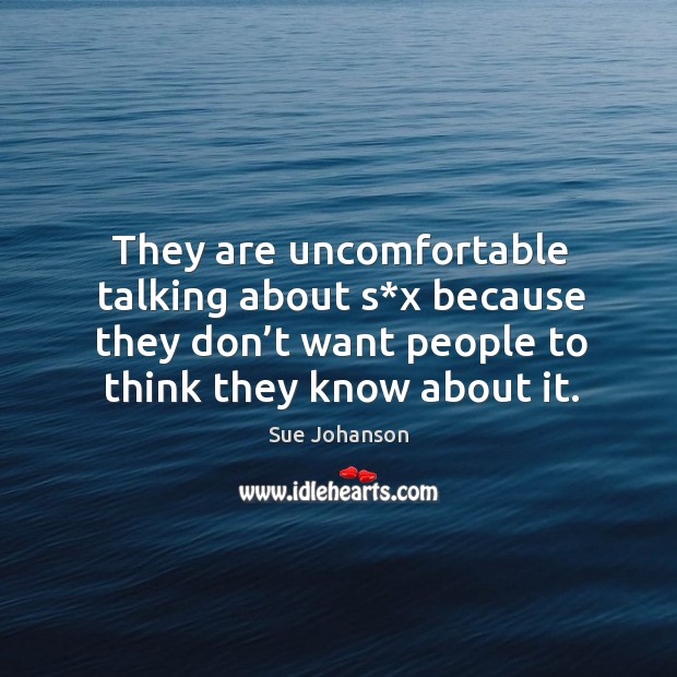 They are uncomfortable talking about s*x because they don’t want people to think they know about it. Sue Johanson Picture Quote