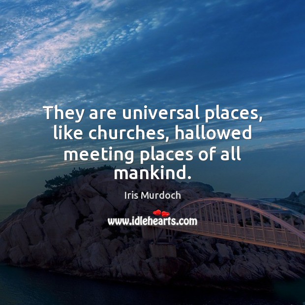 They are universal places, like churches, hallowed meeting places of all mankind. Iris Murdoch Picture Quote