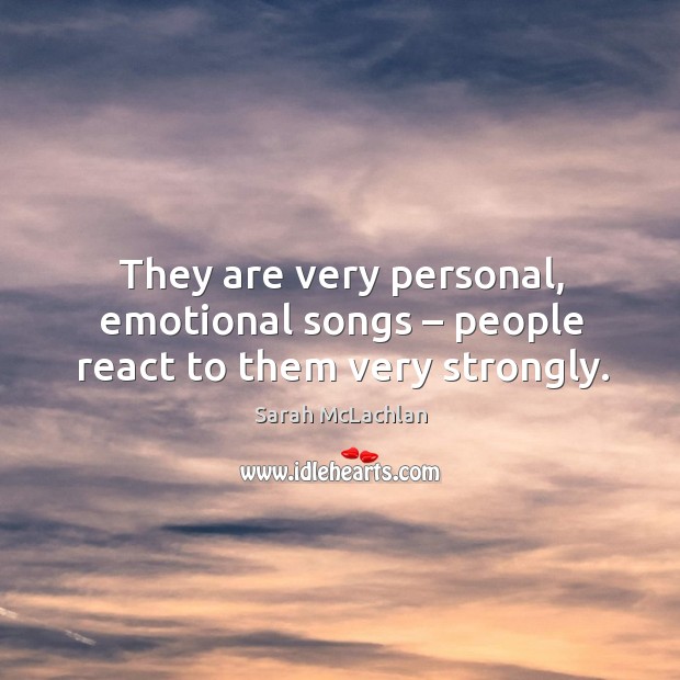 They are very personal, emotional songs – people react to them very strongly. Sarah McLachlan Picture Quote