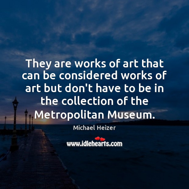 They are works of art that can be considered works of art Michael Heizer Picture Quote