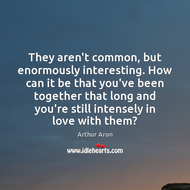 They aren’t common, but enormously interesting. How can it be that you’ve Arthur Aron Picture Quote