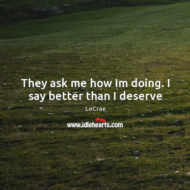 They ask me how Im doing. I say better than I deserve LeCrae Picture Quote