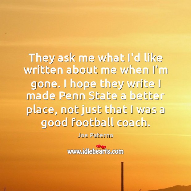 They ask me what I’d like written about me when I’m gone. Joe Paterno Picture Quote