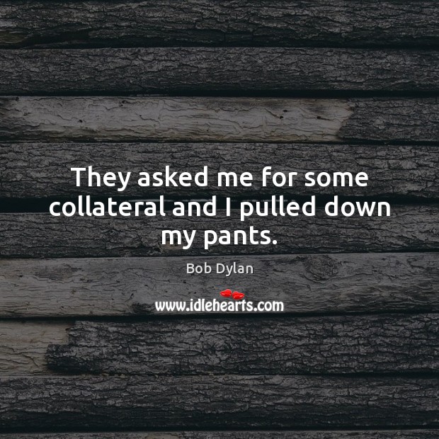 They asked me for some collateral and I pulled down my pants. Bob Dylan Picture Quote