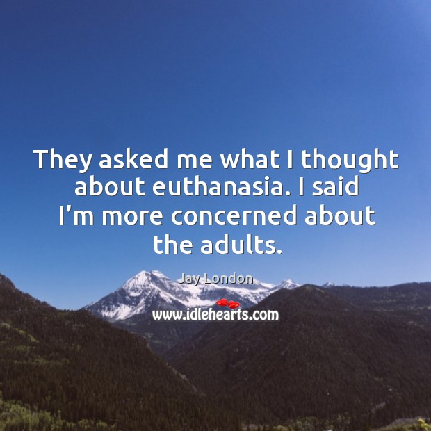 They asked me what I thought about euthanasia. I said I’m more concerned about the adults. Image