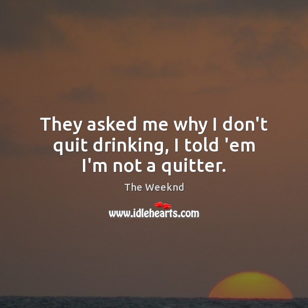 They asked me why I don’t quit drinking, I told ’em I’m not a quitter. Image