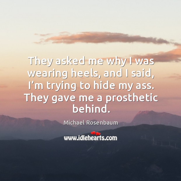 They asked me why I was wearing heels, and I said, I’m trying to hide my ass. They gave me a prosthetic behind. Michael Rosenbaum Picture Quote
