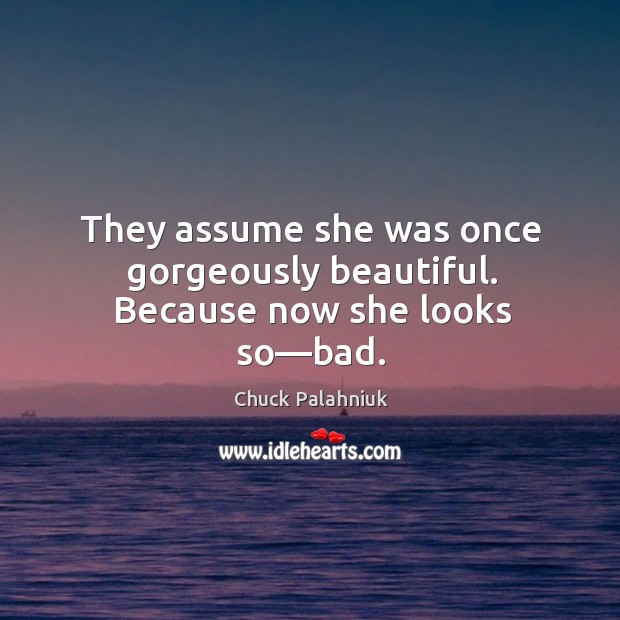 They assume she was once gorgeously beautiful. Because now she looks so—bad. Chuck Palahniuk Picture Quote