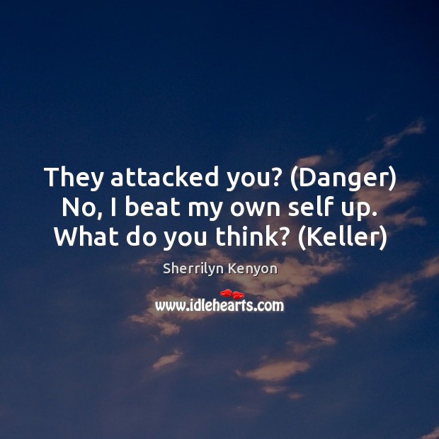 They attacked you? (Danger) No, I beat my own self up. What do you think? (Keller) Sherrilyn Kenyon Picture Quote