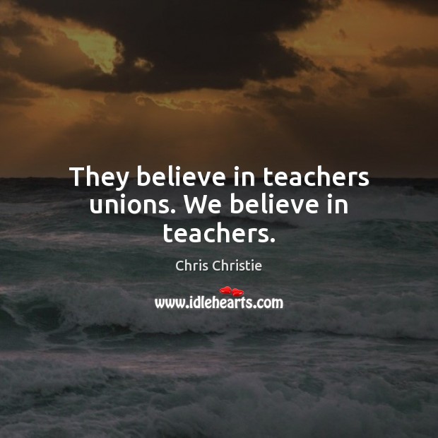 They believe in teachers unions. We believe in teachers. Chris Christie Picture Quote