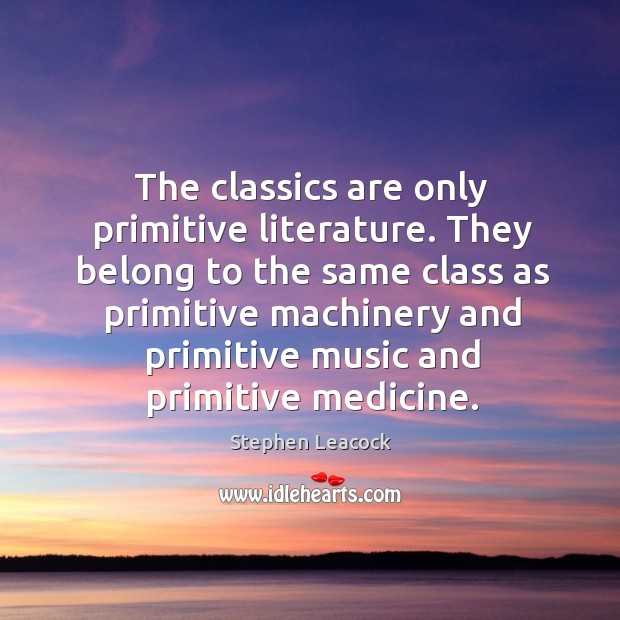 They belong to the same class as primitive machinery and primitive music and primitive medicine. Stephen Leacock Picture Quote