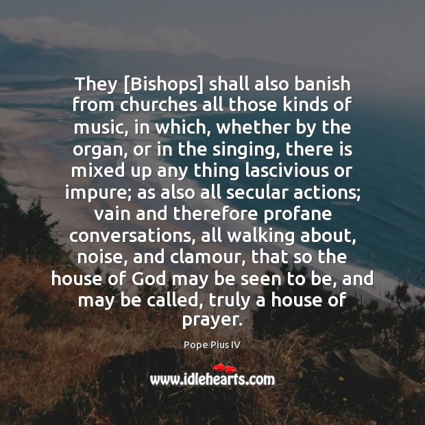 They [Bishops] shall also banish from churches all those kinds of music, Pope Pius IV Picture Quote