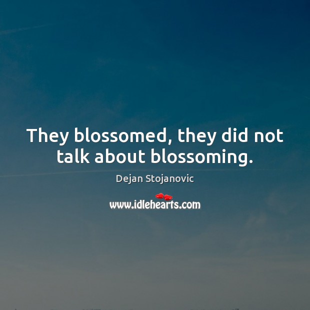 They blossomed, they did not talk about blossoming. Dejan Stojanovic Picture Quote