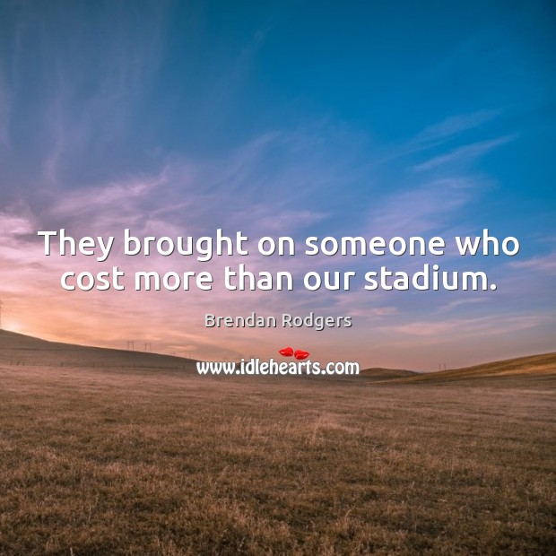 They brought on someone who cost more than our stadium. Brendan Rodgers Picture Quote