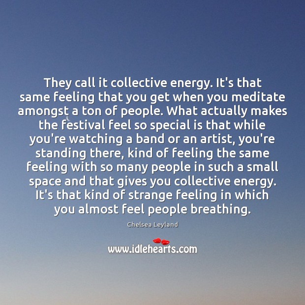 They call it collective energy. It’s that same feeling that you get Chelsea Leyland Picture Quote
