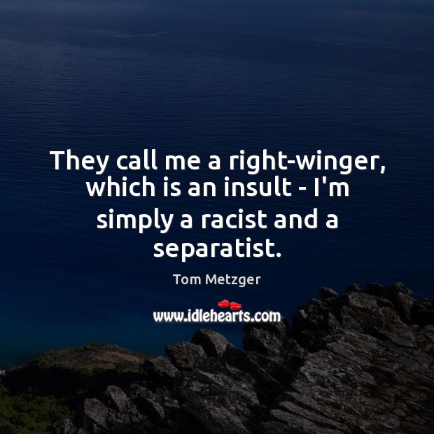 They call me a right-winger, which is an insult – I’m simply a racist and a separatist. Tom Metzger Picture Quote