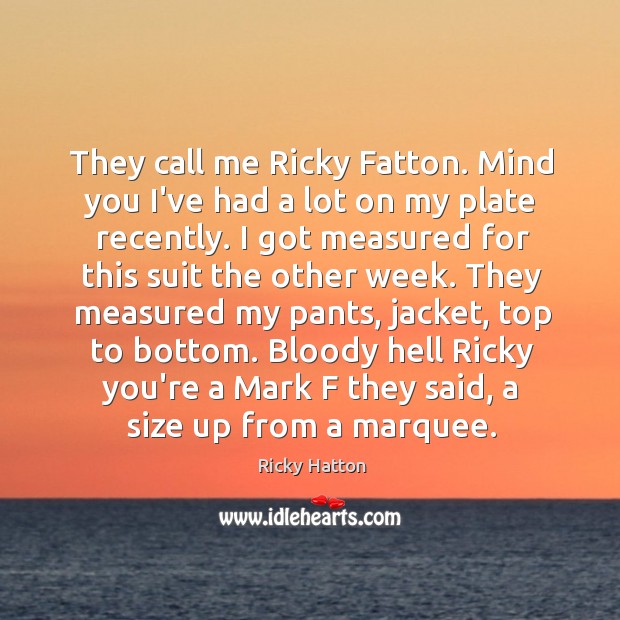 They call me Ricky Fatton. Mind you I’ve had a lot on Ricky Hatton Picture Quote