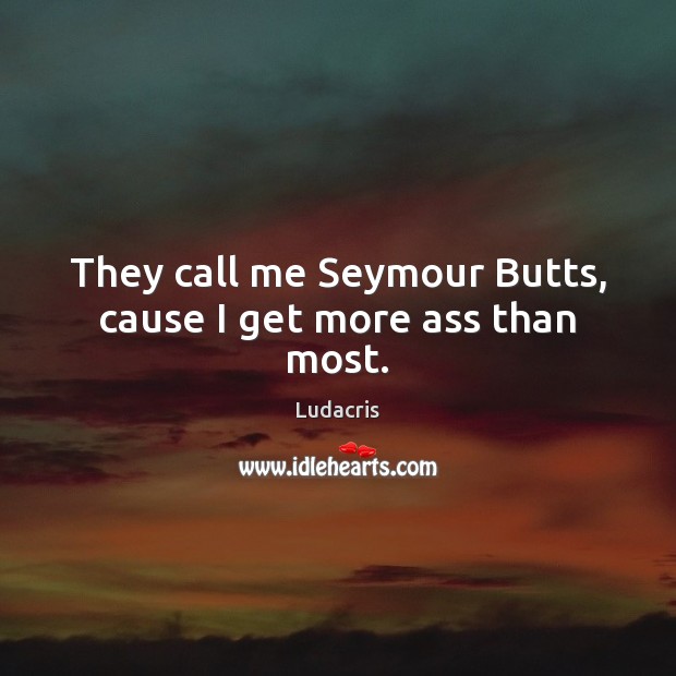 They call me Seymour Butts, cause I get more ass than most. Ludacris Picture Quote