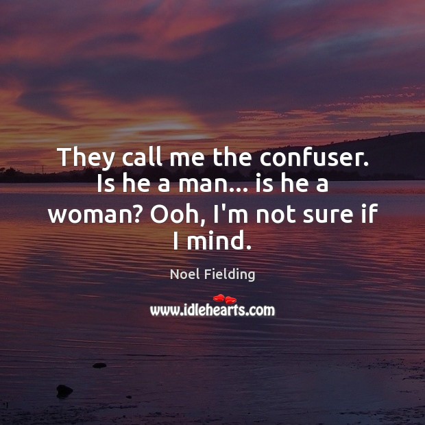 They call me the confuser. Is he a man… is he a woman? Ooh, I’m not sure if I mind. Image