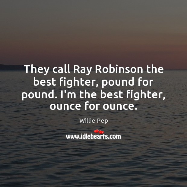 They call Ray Robinson the best fighter, pound for pound. I’m the 