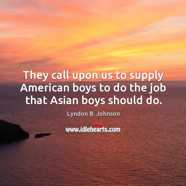 They call upon us to supply american boys to do the job that asian boys should do. Lyndon B. Johnson Picture Quote