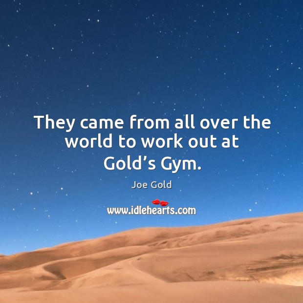 They came from all over the world to work out at gold’s gym. Joe Gold Picture Quote