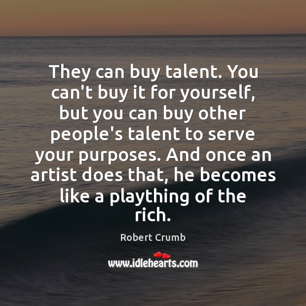 They can buy talent. You can’t buy it for yourself, but you Robert Crumb Picture Quote