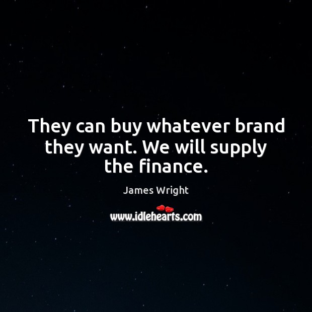 They can buy whatever brand they want. We will supply the finance. James Wright Picture Quote