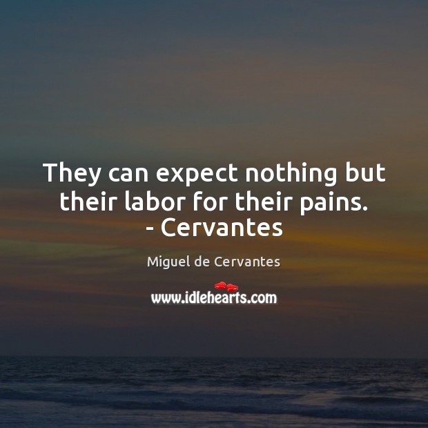 They can expect nothing but their labor for their pains. – Cervantes Miguel de Cervantes Picture Quote