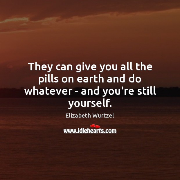 They can give you all the pills on earth and do whatever – and you’re still yourself. Elizabeth Wurtzel Picture Quote
