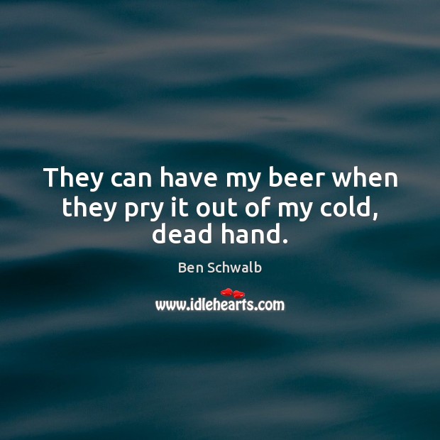 They can have my beer when they pry it out of my cold, dead hand. Image
