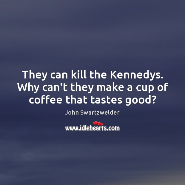 They can kill the Kennedys. Why can’t they make a cup of coffee that tastes good? John Swartzwelder Picture Quote