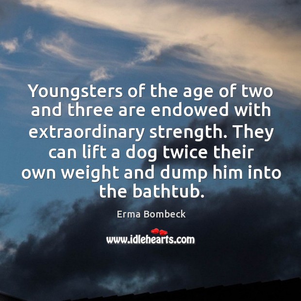They can lift a dog twice their own weight and dump him into the bathtub. Erma Bombeck Picture Quote