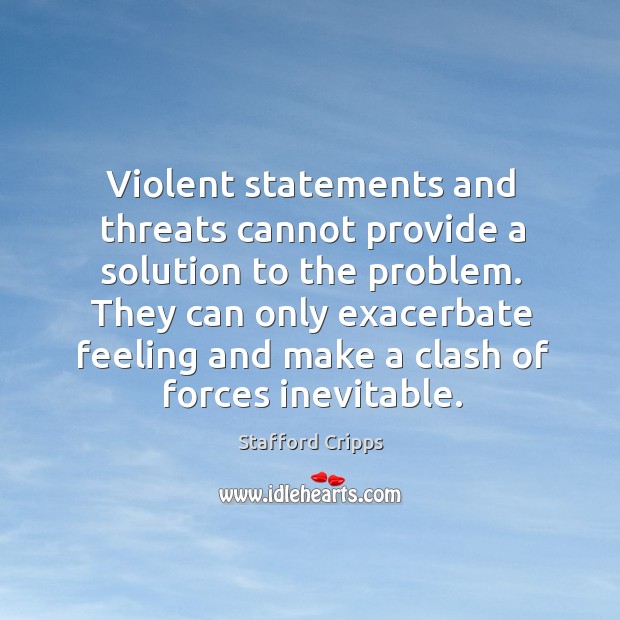 They can only exacerbate feeling and make a clash of forces inevitable. Stafford Cripps Picture Quote