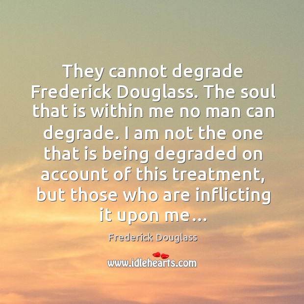 They cannot degrade Frederick Douglass. The soul that is within me no Frederick Douglass Picture Quote