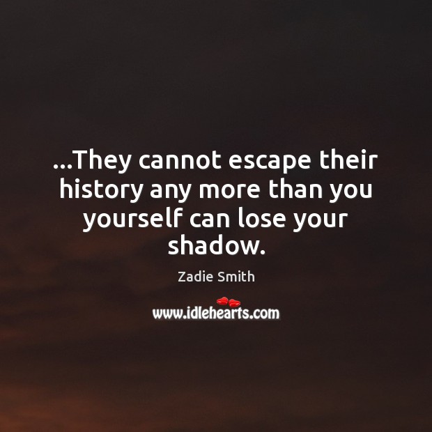 …They cannot escape their history any more than you yourself can lose your shadow. Zadie Smith Picture Quote