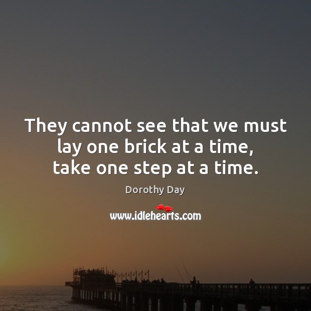 They cannot see that we must lay one brick at a time, take one step at a time. Image
